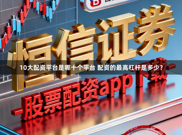 10大配资平台是哪十个平台 配资的最高杠杆是多少？
