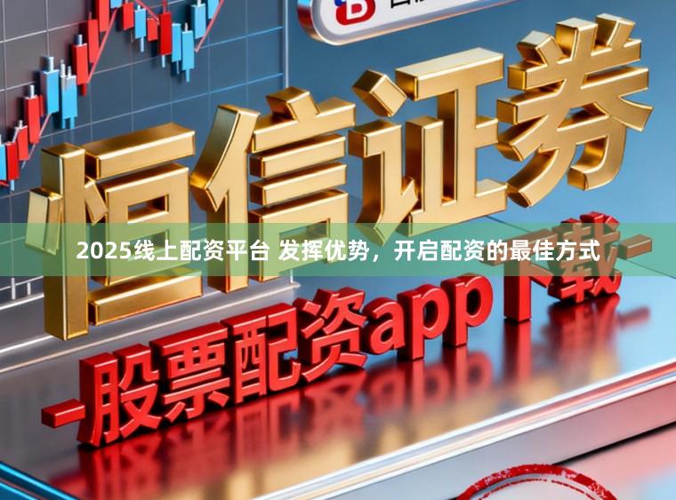 2025线上配资平台 发挥优势，开启配资的最佳方式