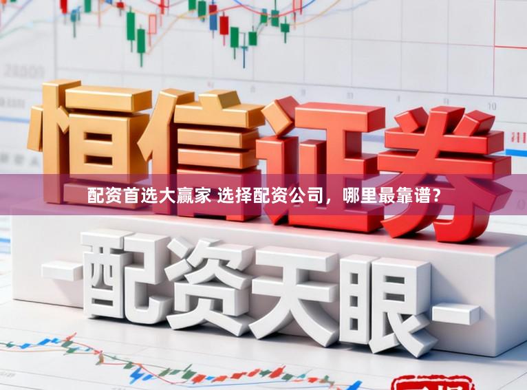 配资首选大赢家 选择配资公司，哪里最靠谱？
