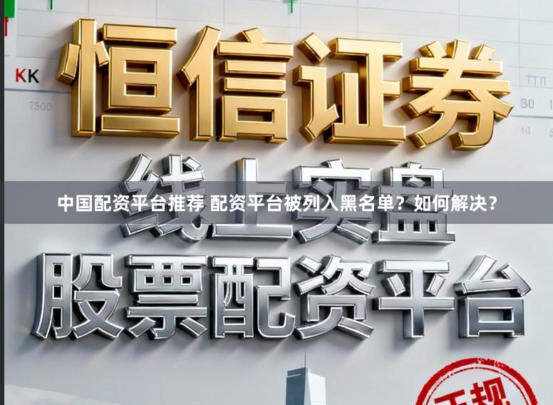 中国配资平台推荐 配资平台被列入黑名单？如何解决？