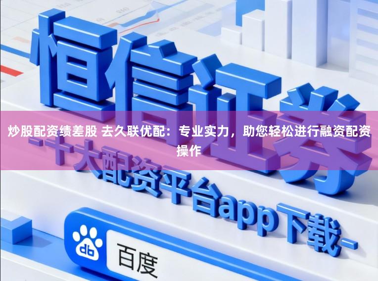 炒股配资绩差股 去久联优配：专业实力，助您轻松进行融资配资操作
