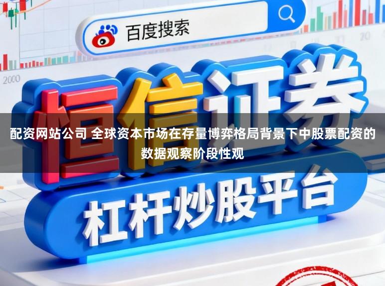 配资网站公司 全球资本市场在存量博弈格局背景下中股票配资的数据观察阶段性观