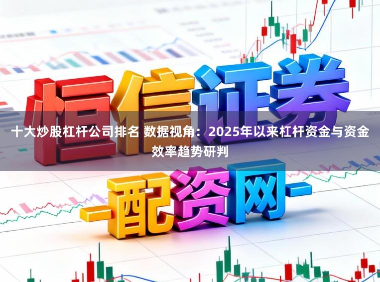 十大炒股杠杆公司排名 数据视角：2025年以来杠杆资金与资金效率趋势研判