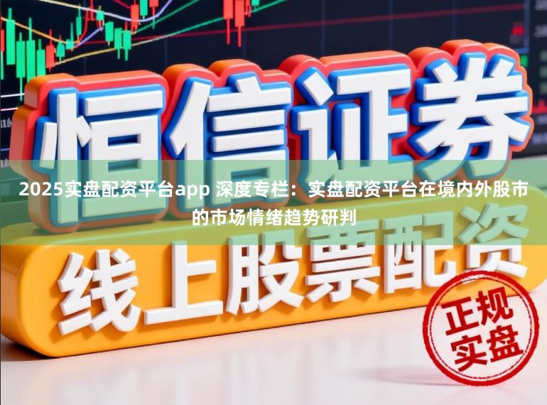 2025实盘配资平台app 深度专栏：实盘配资平台在境内外股市的市场情绪趋势研判