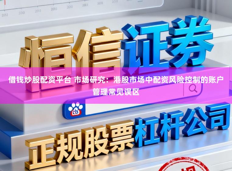 借钱炒股配资平台 市场研究：港股市场中配资风险控制的账户管理常见误区