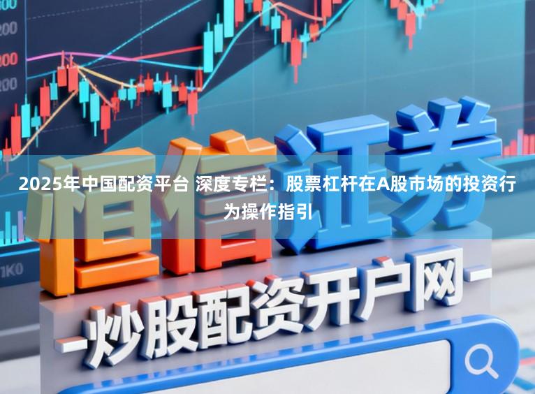 2025年中国配资平台 深度专栏：股票杠杆在A股市场的投资行为操作指引