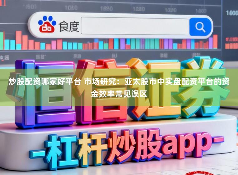 炒股配资哪家好平台 市场研究：亚太股市中实盘配资平台的资金效率常见误区