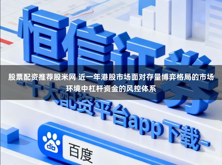 股票配资推荐股米网 近一年港股市场面对存量博弈格局的市场环境中杠杆资金的风控体系