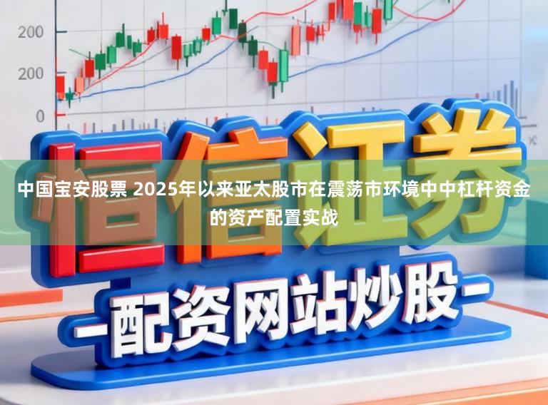 中国宝安股票 2025年以来亚太股市在震荡市环境中中杠杆资金的资产配置实战