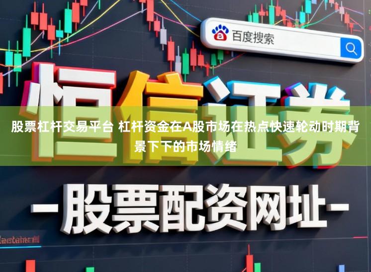 股票杠杆交易平台 杠杆资金在A股市场在热点快速轮动时期背景下下的市场情绪