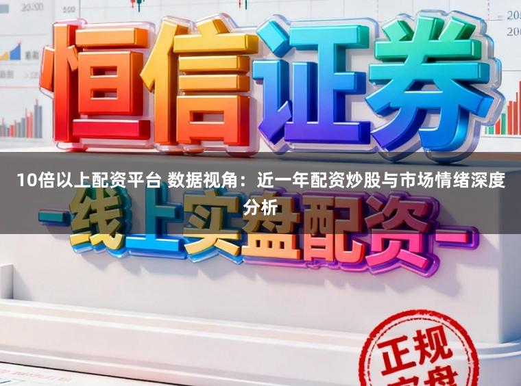 10倍以上配资平台 数据视角：近一年配资炒股与市场情绪深度分析