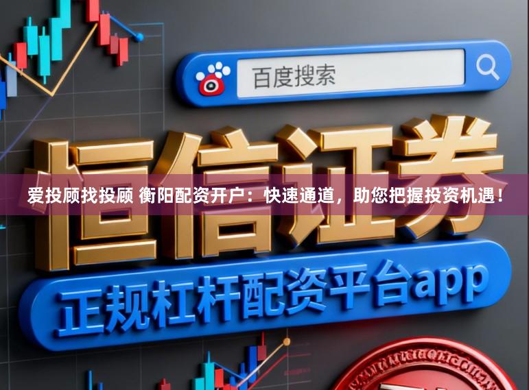 爱投顾找投顾 衡阳配资开户：快速通道，助您把握投资机遇！
