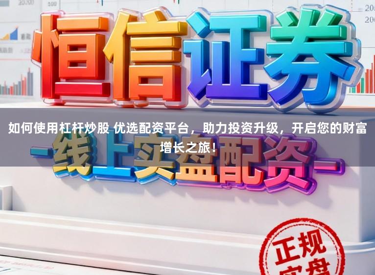 如何使用杠杆炒股 优选配资平台，助力投资升级，开启您的财富增长之旅！