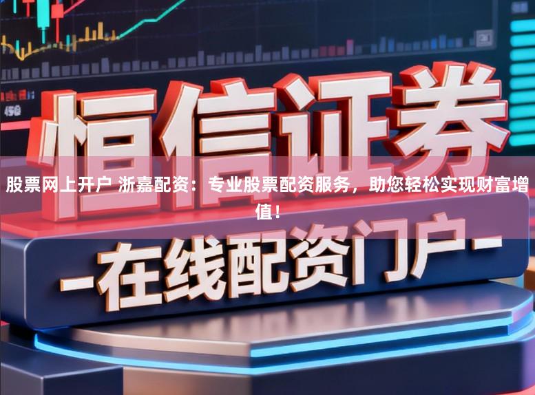 股票网上开户 浙嘉配资：专业股票配资服务，助您轻松实现财富增值！