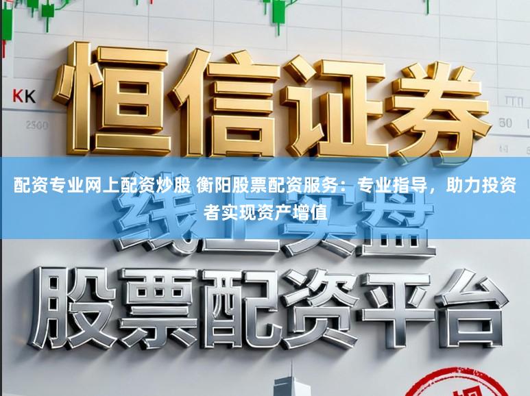 配资专业网上配资炒股 衡阳股票配资服务：专业指导，助力投资者实现资产增值
