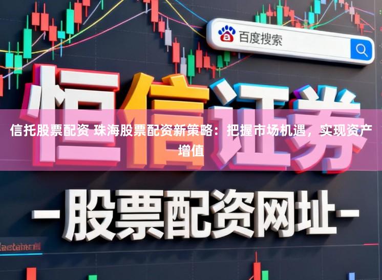 信托股票配资 珠海股票配资新策略：把握市场机遇，实现资产增值