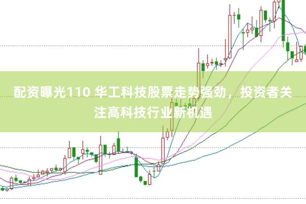配资曝光110 华工科技股票走势强劲，投资者关注高科技行业新机遇