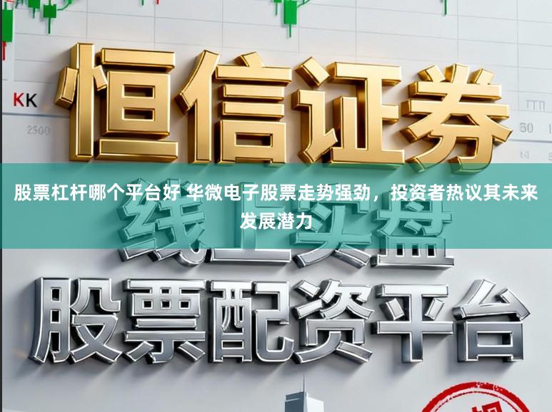 股票杠杆哪个平台好 华微电子股票走势强劲，投资者热议其未来发展潜力