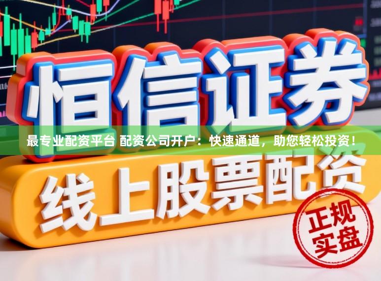 最专业配资平台 配资公司开户：快速通道，助您轻松投资！