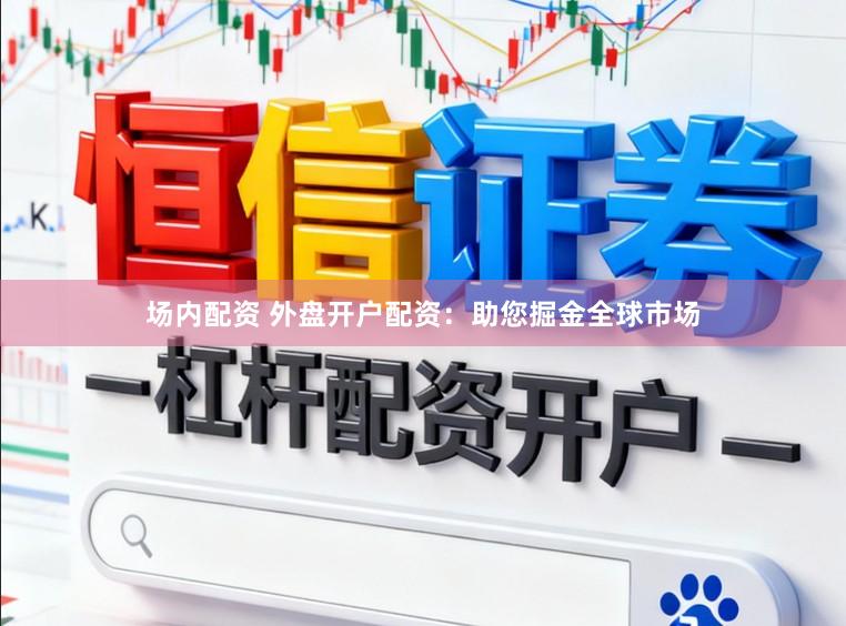 场内配资 外盘开户配资：助您掘金全球市场