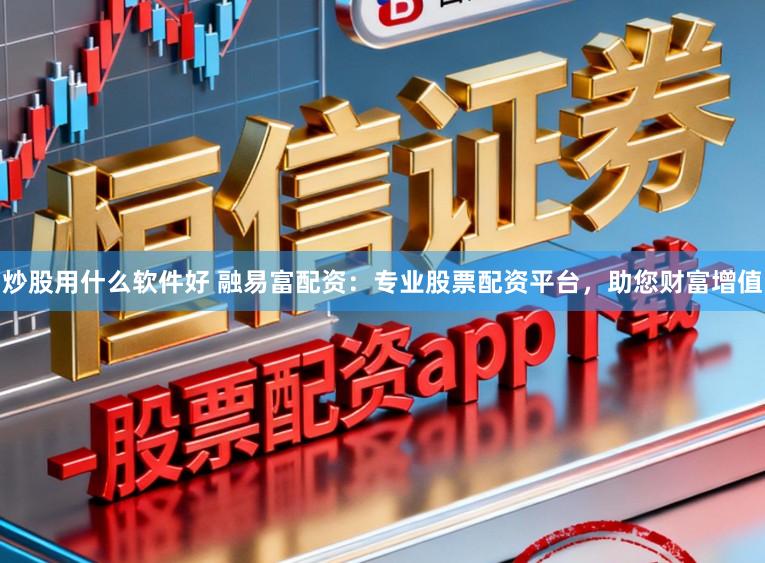 炒股用什么软件好 融易富配资：专业股票配资平台，助您财富增值