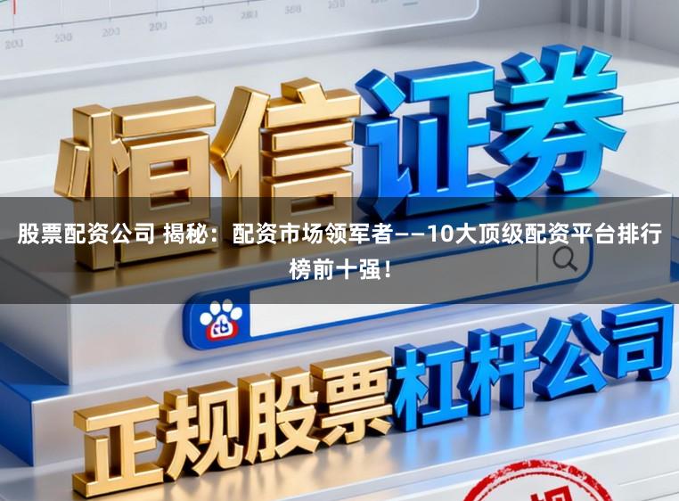 股票配资公司 揭秘：配资市场领军者——10大顶级配资平台排行榜前十强！