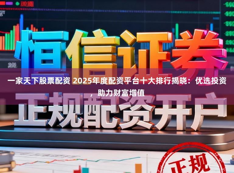 一家天下股票配资 2025年度配资平台十大排行揭晓：优选投资，助力财富增值