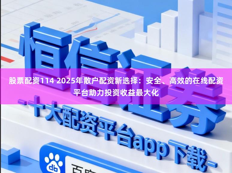 股票配资114 2025年散户配资新选择：安全、高效的在线配资平台助力投资收益最大化