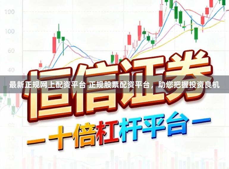 最新正规网上配资平台 正规股票配资平台，助您把握投资良机