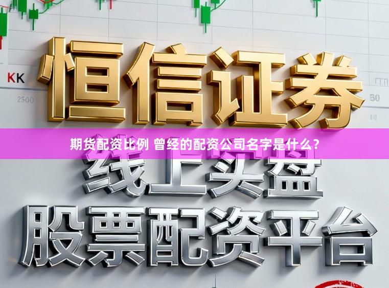 期货配资比例 曾经的配资公司名字是什么？