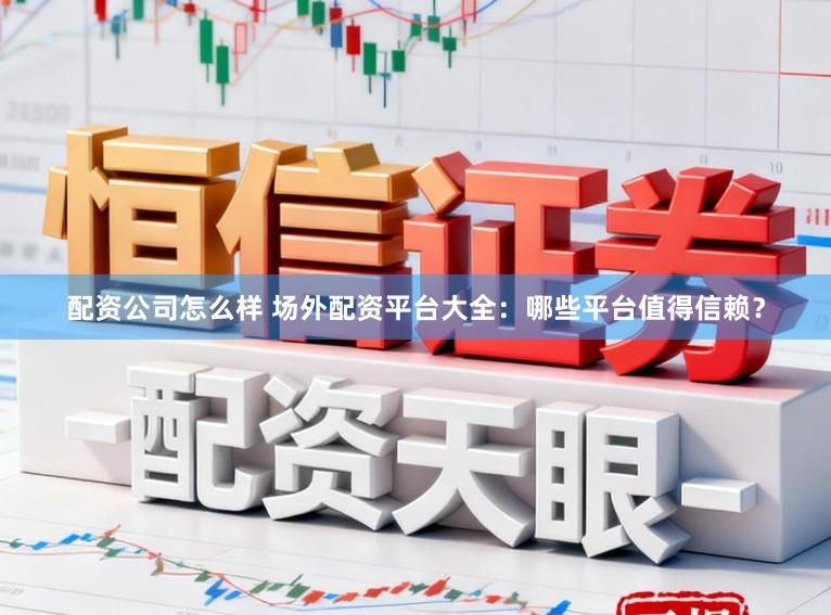配资公司怎么样 场外配资平台大全：哪些平台值得信赖？