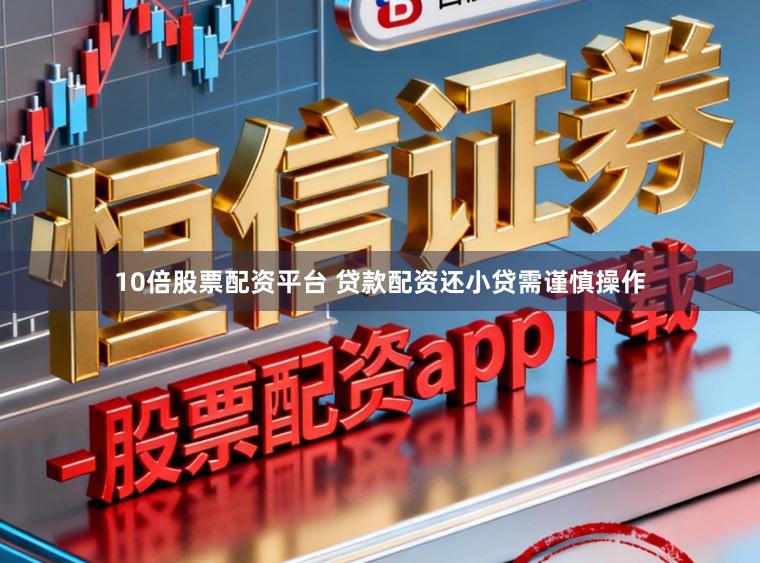10倍股票配资平台 贷款配资还小贷需谨慎操作