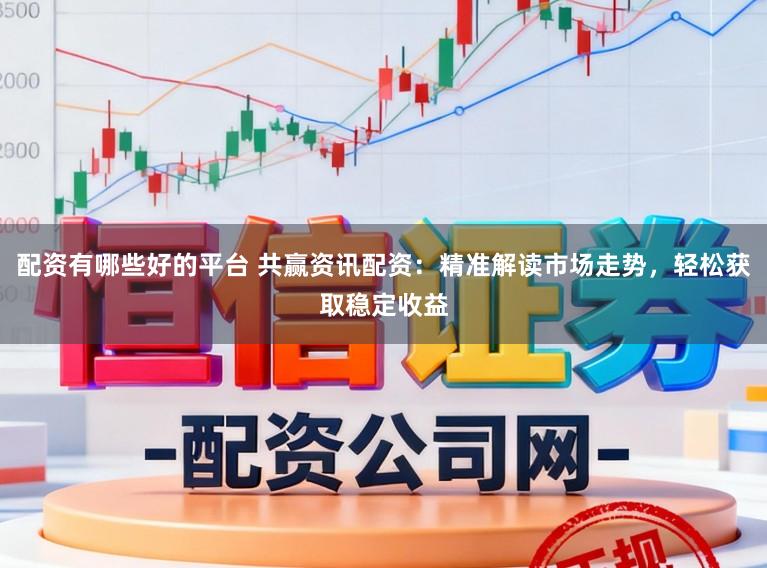 配资有哪些好的平台 共赢资讯配资：精准解读市场走势，轻松获取稳定收益