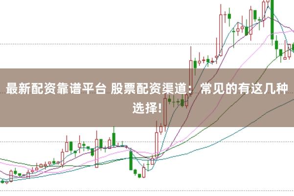 最新配资靠谱平台 股票配资渠道：常见的有这几种选择!