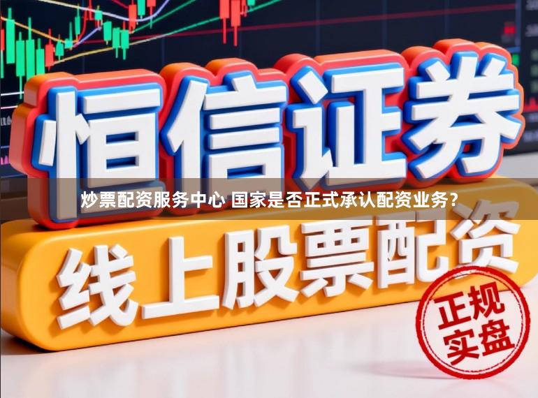 炒票配资服务中心 国家是否正式承认配资业务？