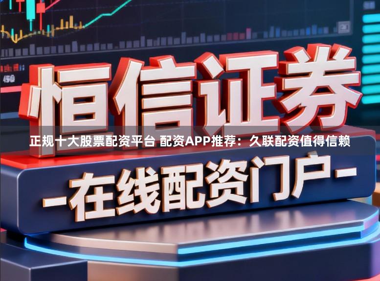 正规十大股票配资平台 配资APP推荐：久联配资值得信赖