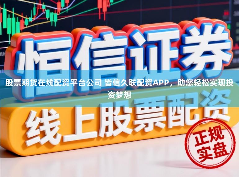 股票期货在线配资平台公司 皆信久联配资APP，助您轻松实现投资梦想