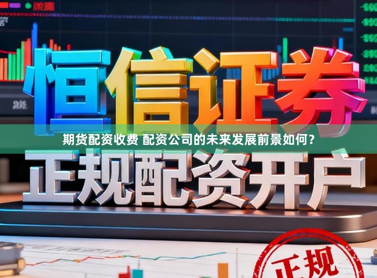 期货配资收费 配资公司的未来发展前景如何？