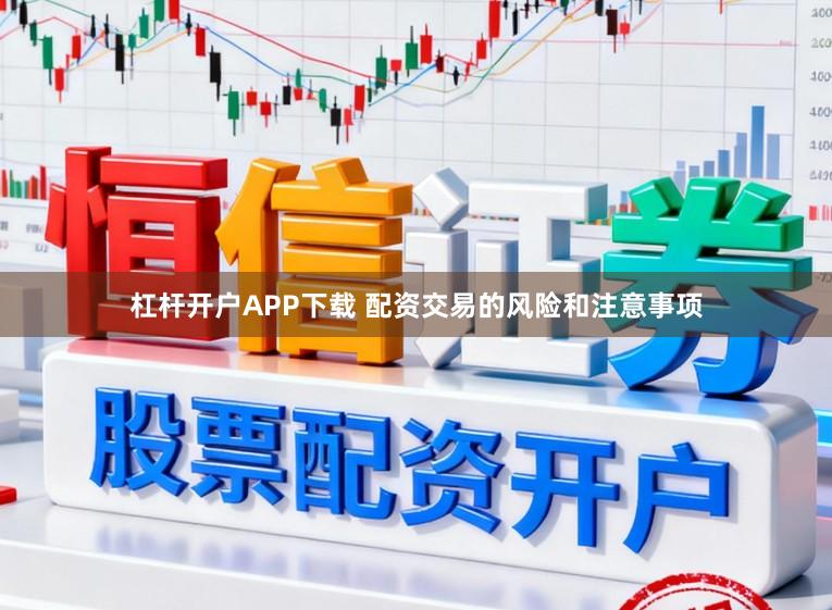 杠杆开户APP下载 配资交易的风险和注意事项