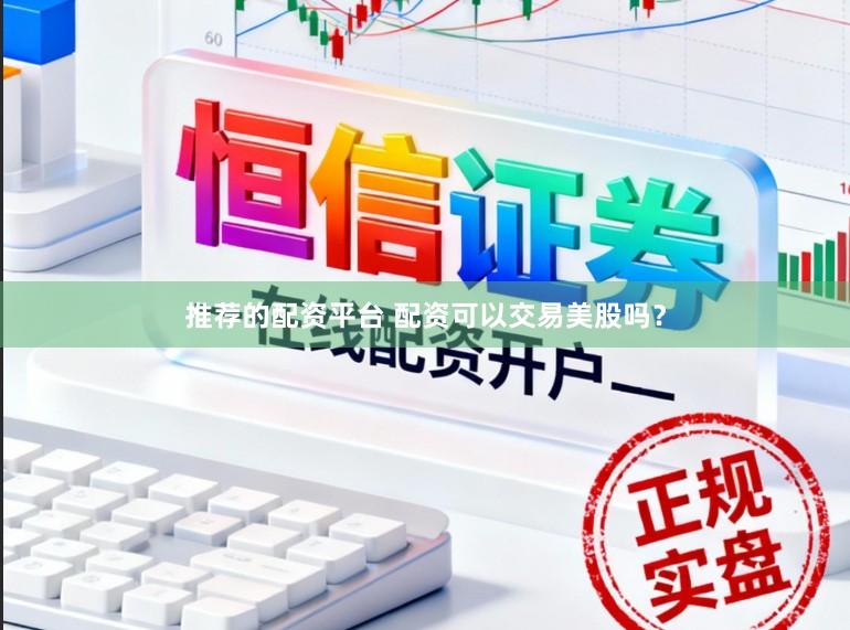 推荐的配资平台 配资可以交易美股吗？