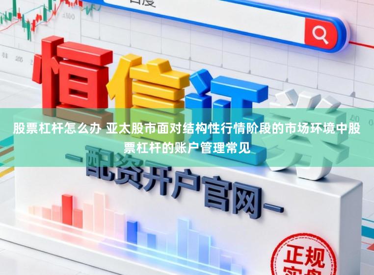 股票杠杆怎么办 亚太股市面对结构性行情阶段的市场环境中股票杠杆的账户管理常见