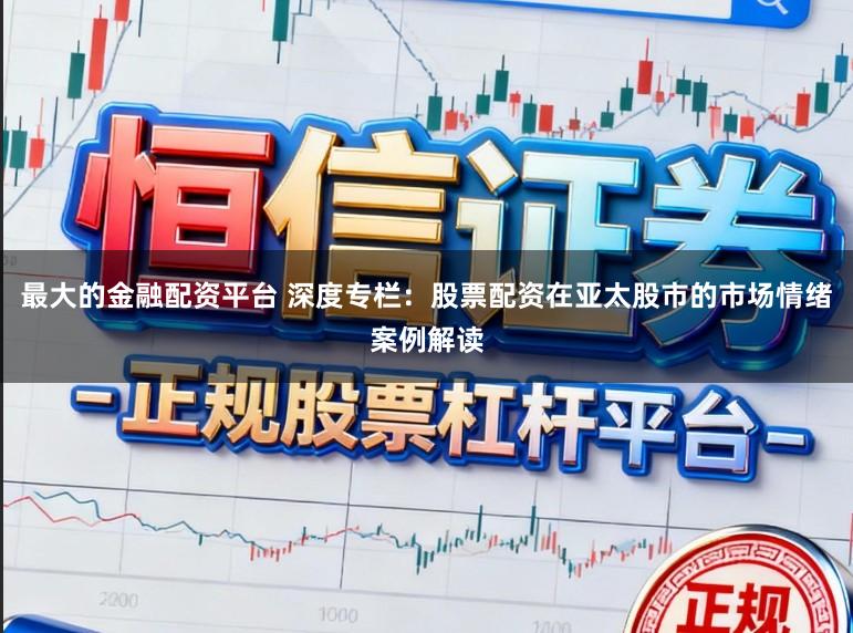 最大的金融配资平台 深度专栏：股票配资在亚太股市的市场情绪案例解读