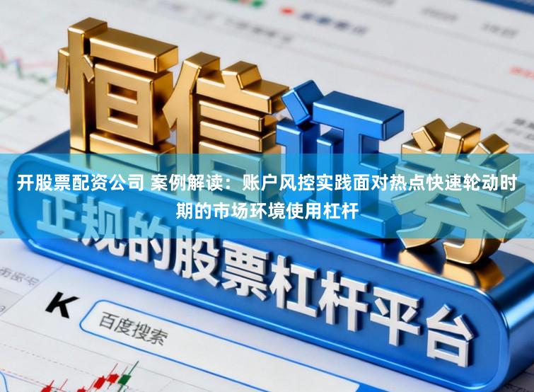 开股票配资公司 案例解读:账户风控实践面对热点快速轮动时期的市场环境使用杠杆