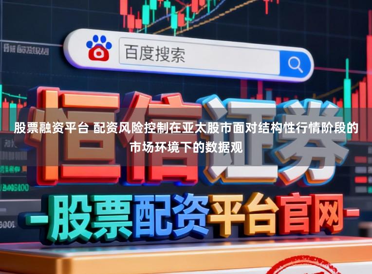 股票融资平台 配资风险控制在亚太股市面对结构性行情阶段的市场环境下的数据观