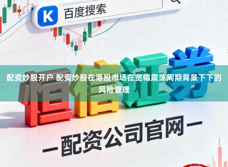 配资炒股开户 配资炒股在港股市场在宽幅震荡周期背景下下的风险管理