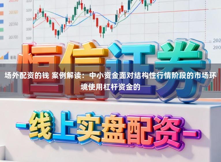 场外配资的钱 案例解读：中小资金面对结构性行情阶段的市场环境使用杠杆资金的