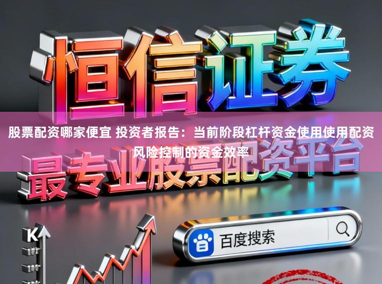 股票配资哪家便宜 投资者报告：当前阶段杠杆资金使用使用配资风险控制的资金效率