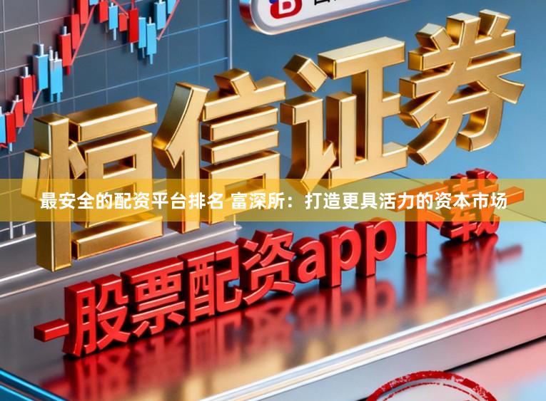 最安全的配资平台排名 富深所：打造更具活力的资本市场