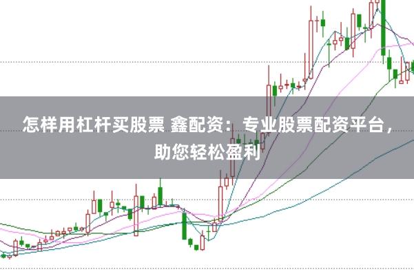 怎样用杠杆买股票 鑫配资：专业股票配资平台，助您轻松盈利